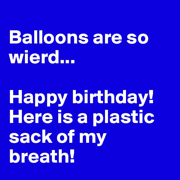 
Balloons are so wierd...

Happy birthday! Here is a plastic sack of my breath!