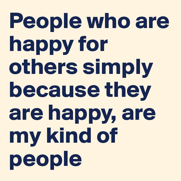 People who are happy for others simply because they are happy, are my kind of people