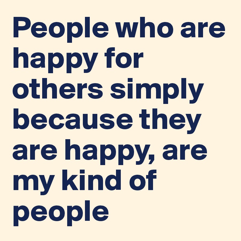 People who are happy for others simply because they are happy, are my kind of people