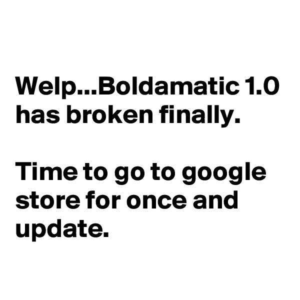 

Welp...Boldamatic 1.0 has broken finally.

Time to go to google store for once and update.
