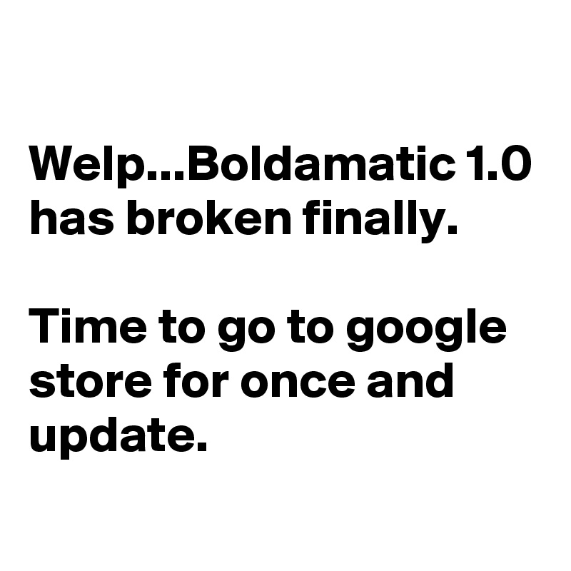 

Welp...Boldamatic 1.0 has broken finally.

Time to go to google store for once and update.
