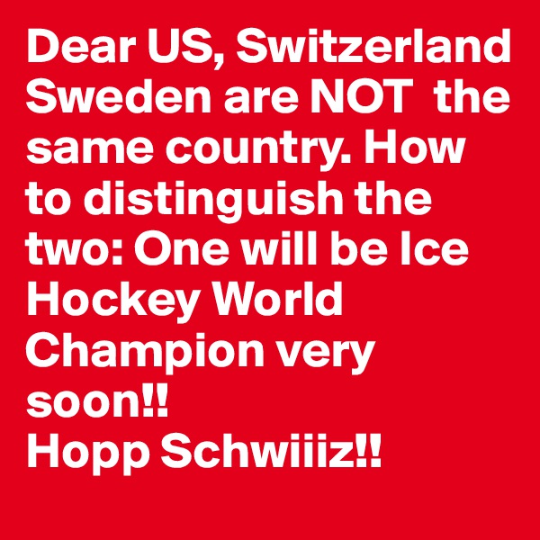 Dear US, Switzerland Sweden are NOT  the same country. How to distinguish the two: One will be Ice Hockey World Champion very soon!!
Hopp Schwiiiz!!