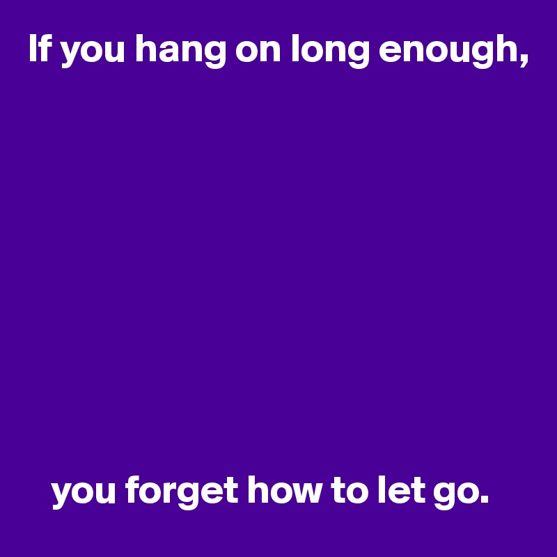If you hang on long enough,










   you forget how to let go.