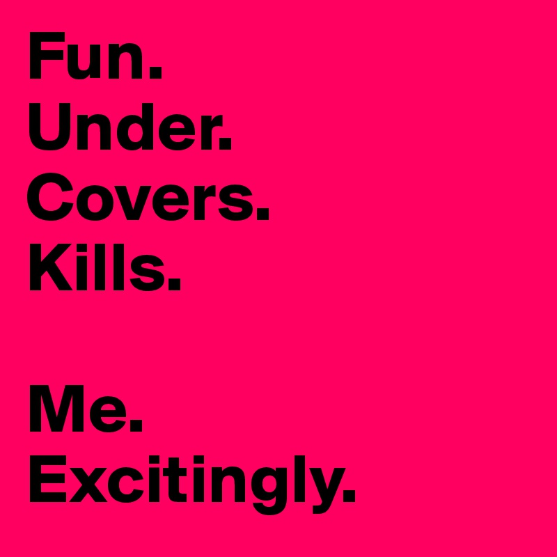Fun.
Under.
Covers.
Kills.

Me.
Excitingly.