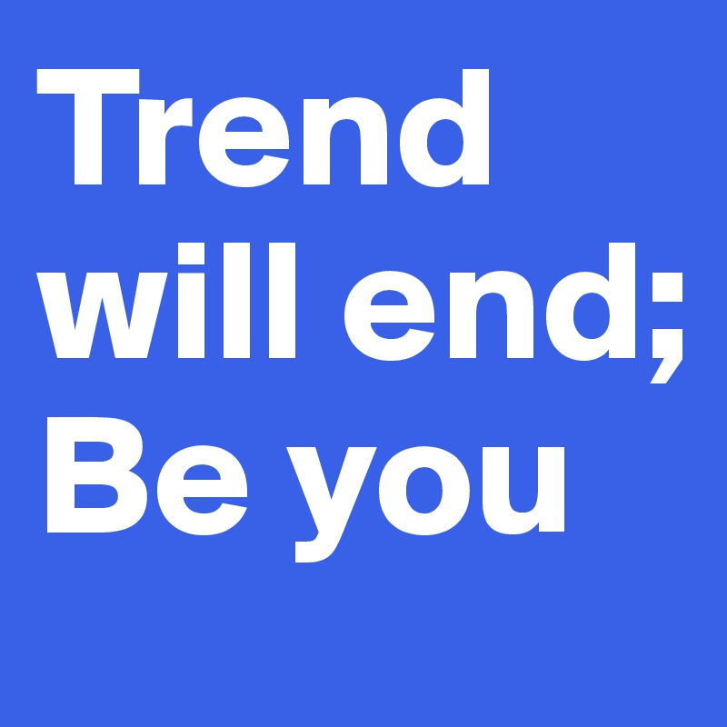 Trend will end; Be you