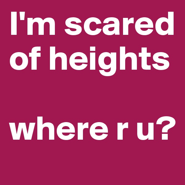I'm scared of heights

where r u?