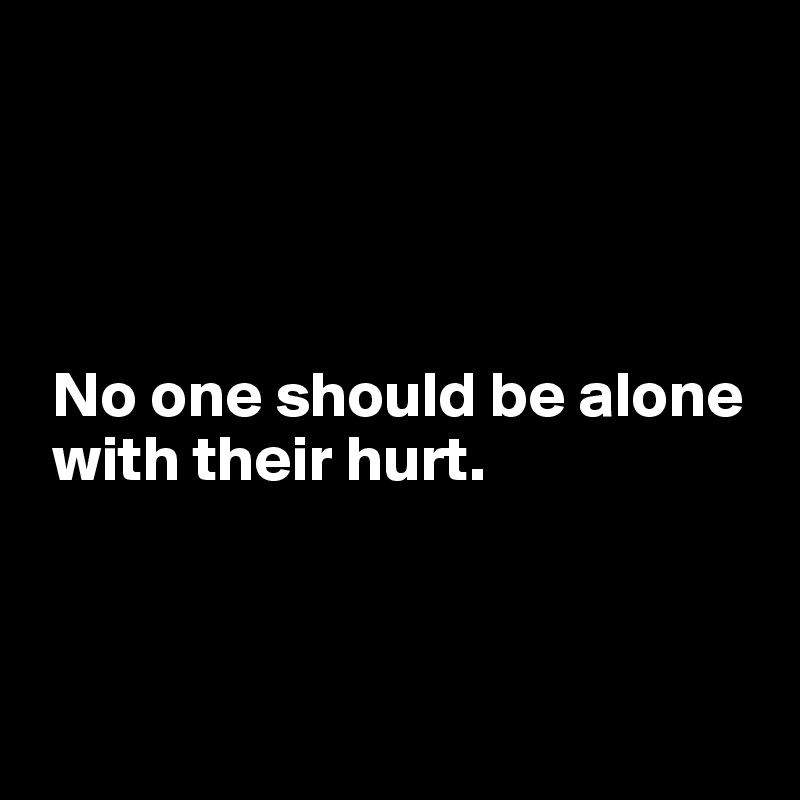 




 No one should be alone 
 with their hurt.



