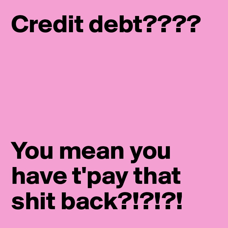 Credit debt????




You mean you have t'pay that shit back?!?!?!