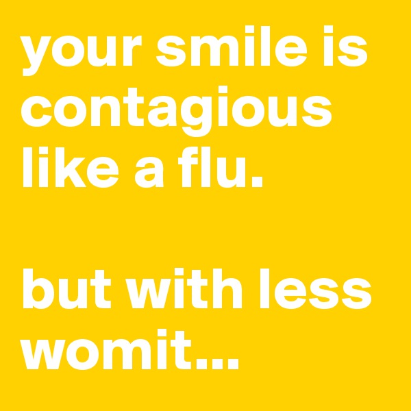 your smile is contagious like a flu. 

but with less womit...