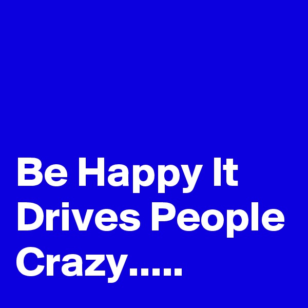 


Be Happy It Drives People Crazy.....