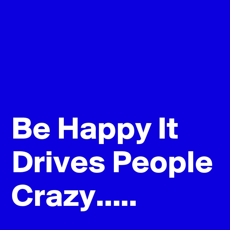 


Be Happy It Drives People Crazy.....