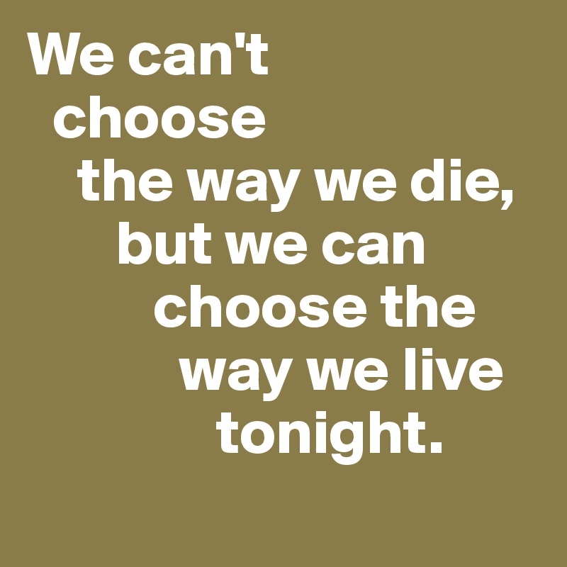 We can't  
  choose 
    the way we die, 
       but we can   
          choose the 
            way we live  
               tonight. 
