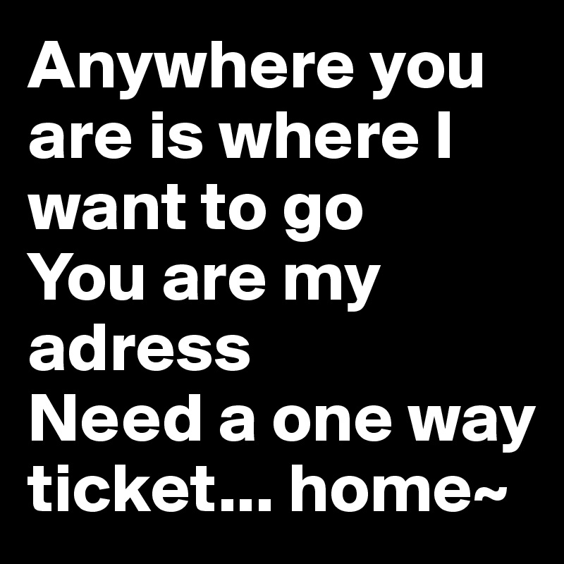 Anywhere you are is where I want to go
You are my adress 
Need a one way ticket... home~