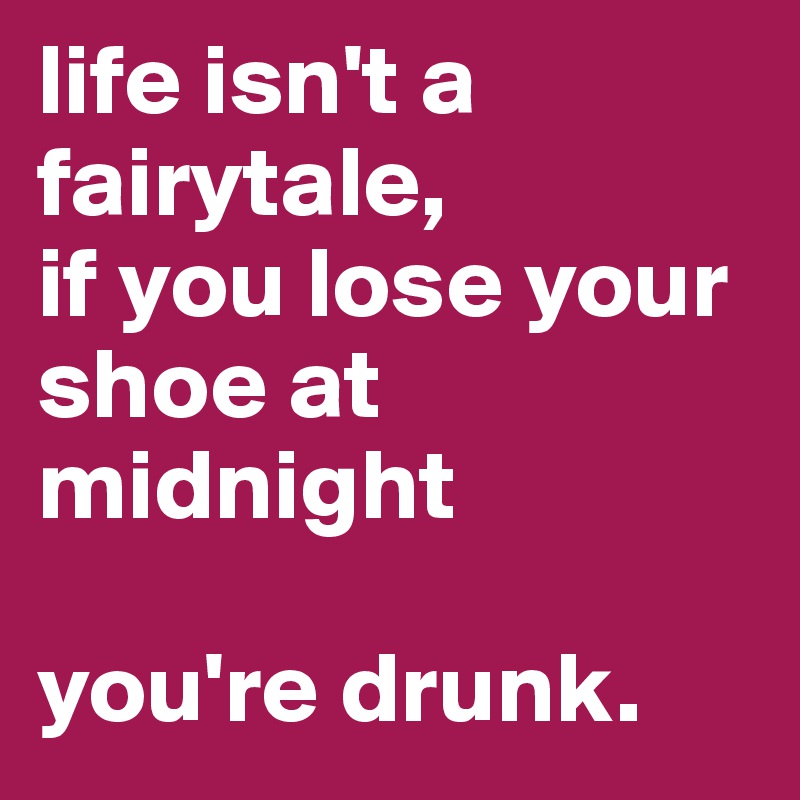 life isn't a fairytale,
if you lose your shoe at midnight

you're drunk.