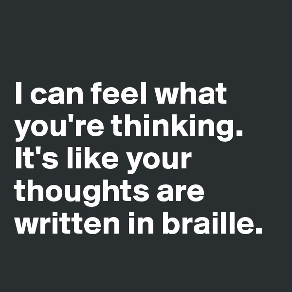 

I can feel what you're thinking. It's like your thoughts are written in braille. 
