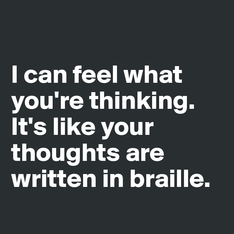 

I can feel what you're thinking. It's like your thoughts are written in braille. 
