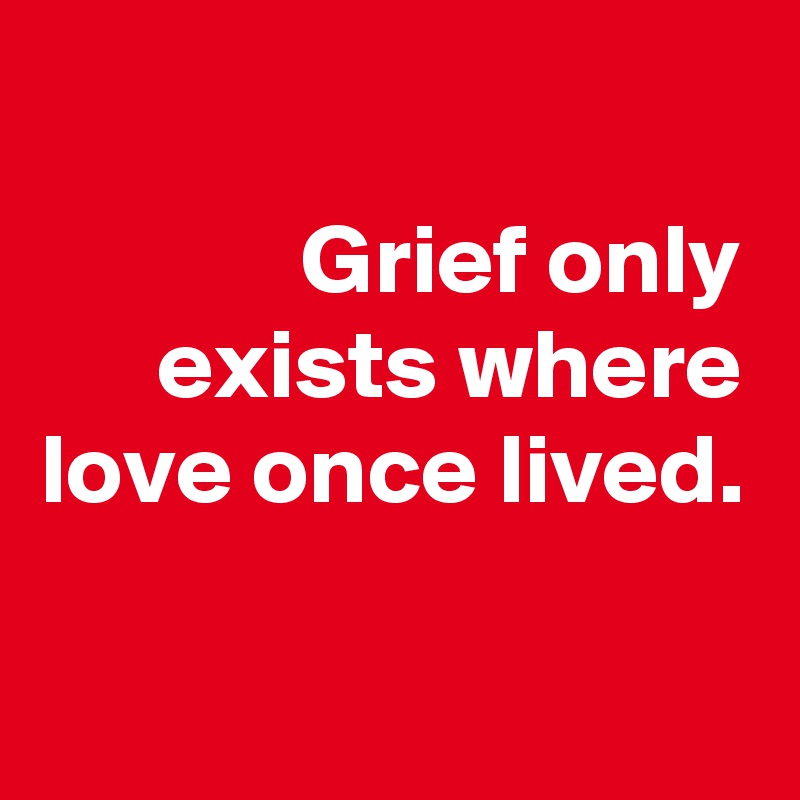 
Grief only exists where love once lived.


