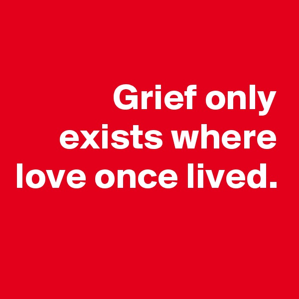
Grief only exists where love once lived.

