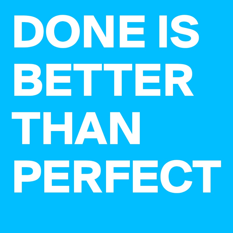 DONE IS BETTER THAN PERFECT