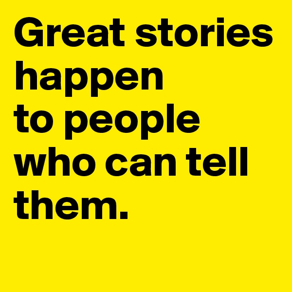Great stories happen 
to people 
who can tell them.

