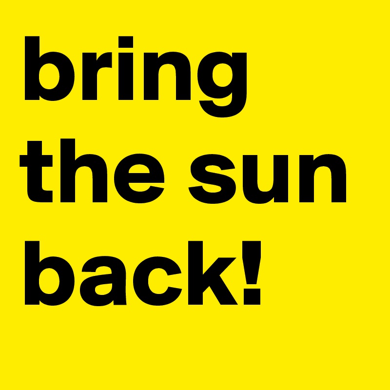 bring the sun back!