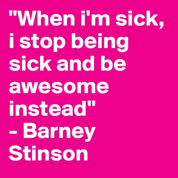 "When i'm sick, i stop being sick and be awesome instead"
- Barney Stinson