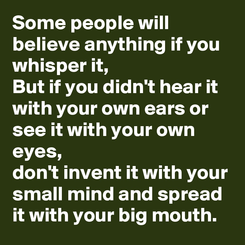 Some people will believe anything if you whisper it,
But if you didn't hear it with your own ears or see it with your own eyes,
don't invent it with your small mind and spread it with your big mouth. 