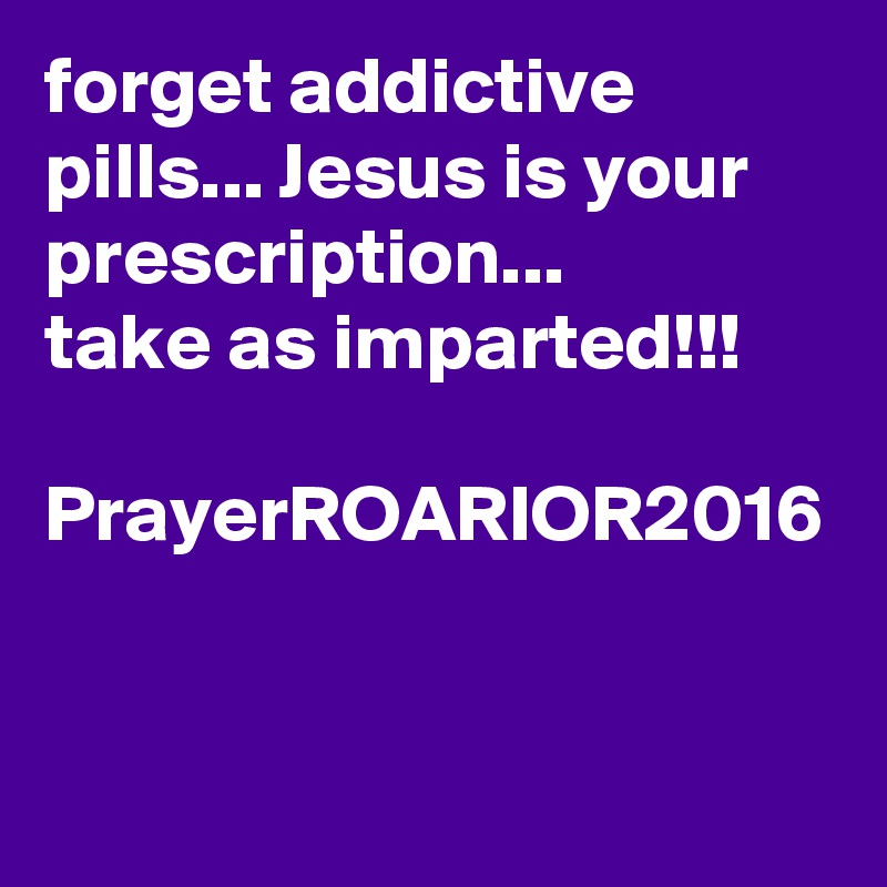 forget addictive pills... Jesus is your prescription... 
take as imparted!!!

PrayerROARIOR2016