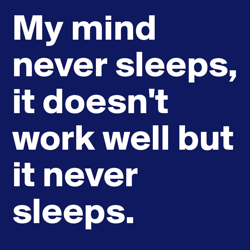 My mind never sleeps, it doesn't work well but it never sleeps. 