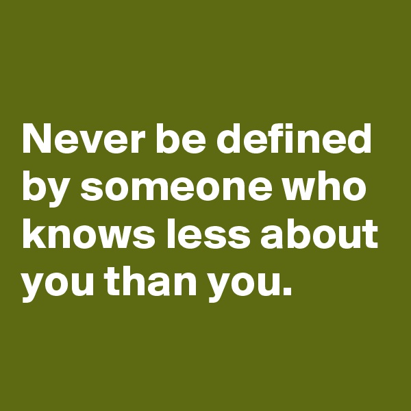 

Never be defined by someone who knows less about you than you.
