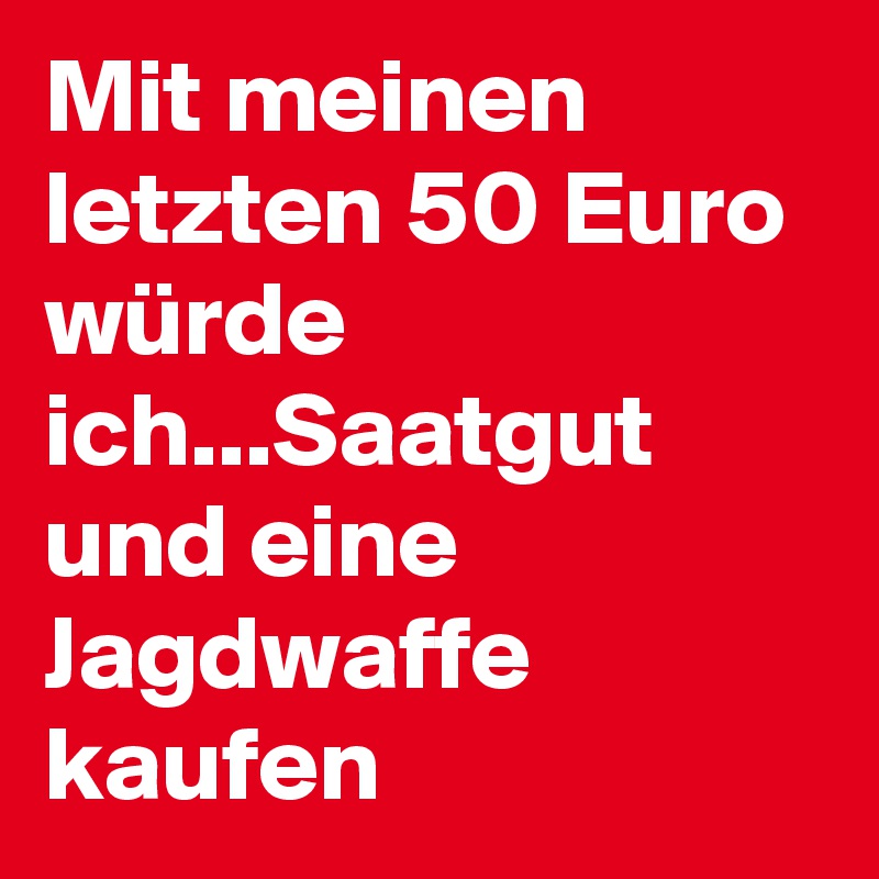 Mit meinen letzten 50 Euro würde ich...Saatgut und eine Jagdwaffe kaufen