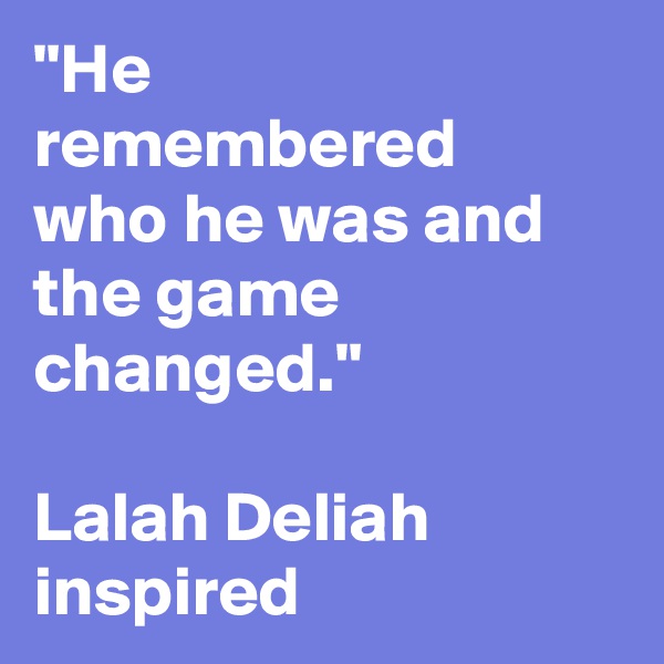 "He
remembered
who he was and the game
changed."

Lalah Deliah inspired