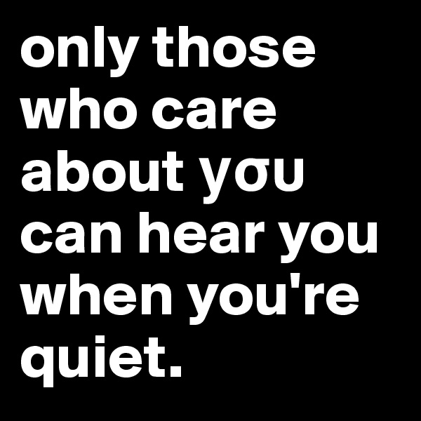only those who care about ?s? can hear you when you're quiet.