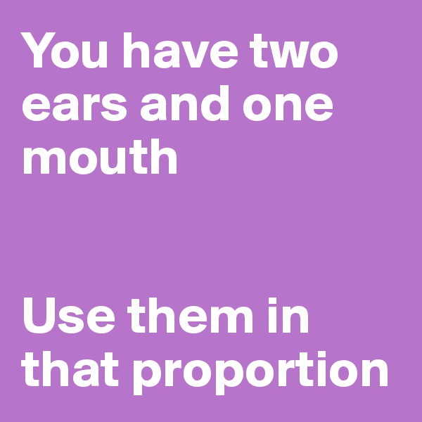 You have two ears and one mouth


Use them in that proportion