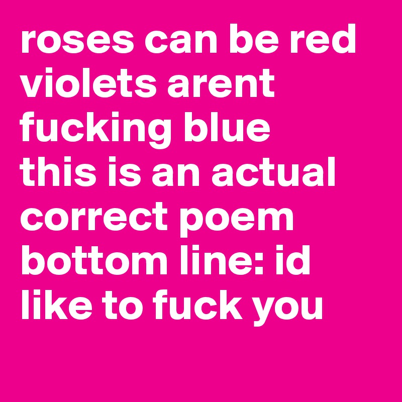 roses can be red 
violets arent fucking blue
this is an actual correct poem
bottom line: id like to fuck you
