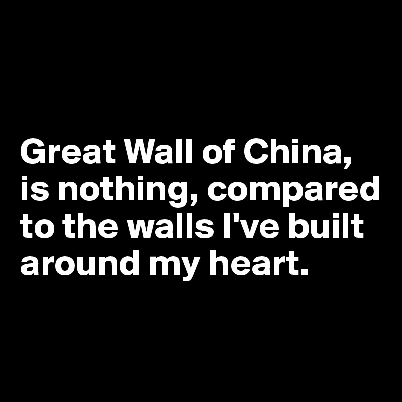 


Great Wall of China, is nothing, compared to the walls I've built around my heart.

