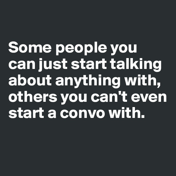 

Some people you can just start talking about anything with, others you can't even start a convo with. 


