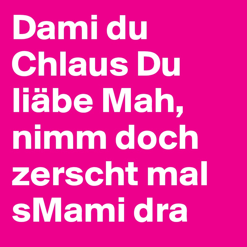 Dami du Chlaus Du liäbe Mah, nimm doch zerscht mal sMami dra