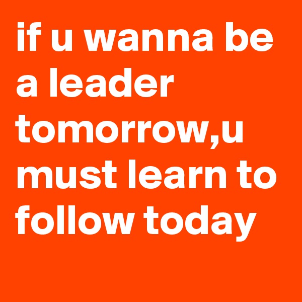 if u wanna be a leader tomorrow,u must learn to follow today