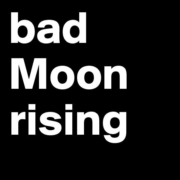 bad
Moon
rising
