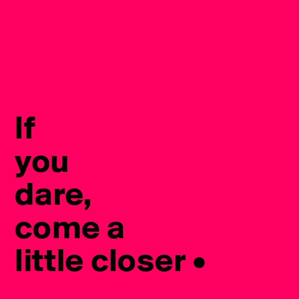 


If
you
dare,
come a
little closer •