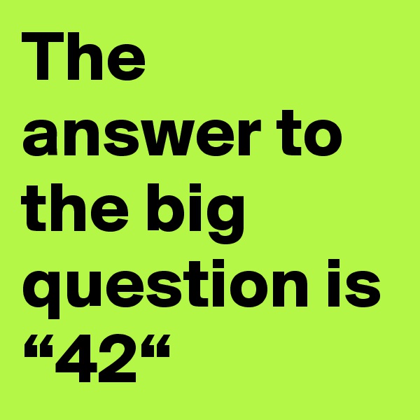 The answer to the big question is “42“