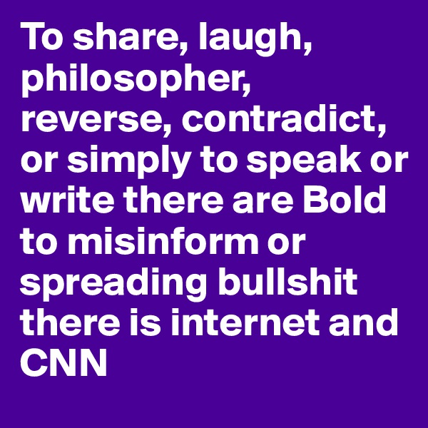 To share, laugh, philosopher, reverse, contradict, or simply to speak or write there are Bold 
to misinform or spreading bullshit there is internet and CNN