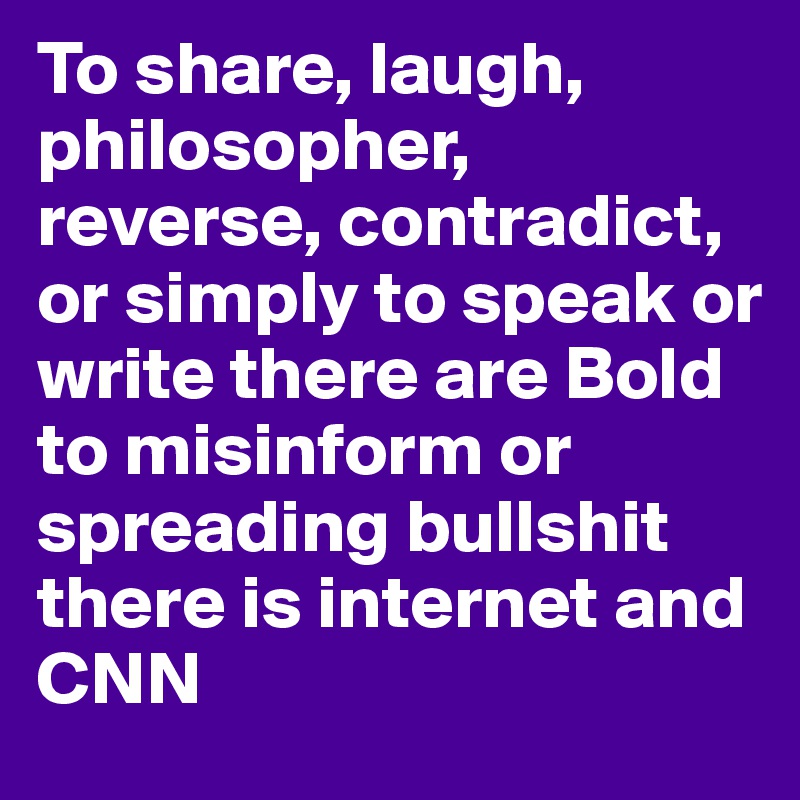 To share, laugh, philosopher, reverse, contradict, or simply to speak or write there are Bold 
to misinform or spreading bullshit there is internet and CNN