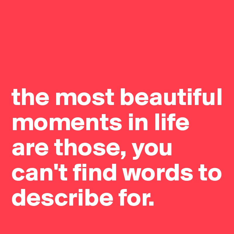 


the most beautiful moments in life are those, you can't find words to describe for.