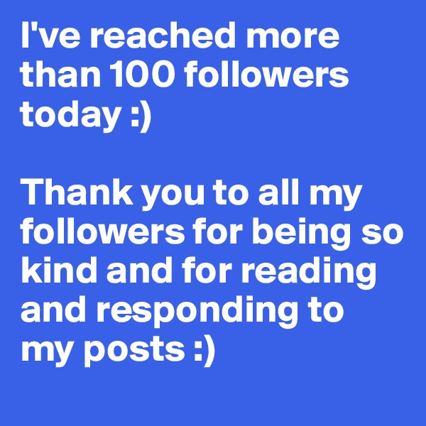 I've reached more than 100 followers today :) 

Thank you to all my followers for being so kind and for reading and responding to my posts :)