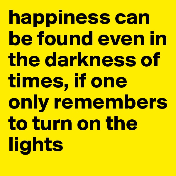 happiness can be found even in the darkness of times, if one only remembers to turn on the lights