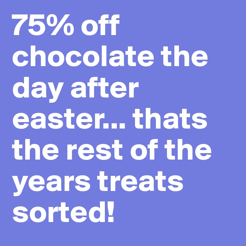 75% off chocolate the day after easter... thats the rest of the years treats sorted!