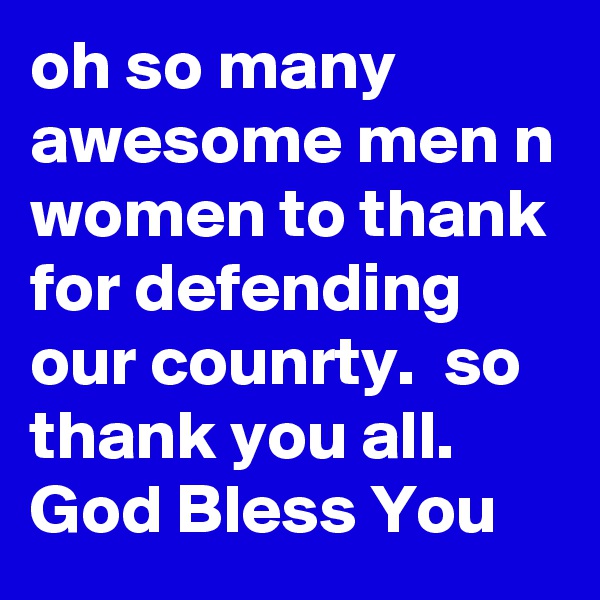 oh so many awesome men n women to thank for defending our counrty.  so thank you all.
God Bless You 
