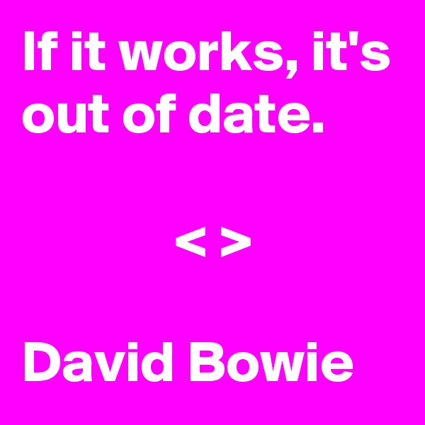 If it works, it's out of date.

             < >

David Bowie